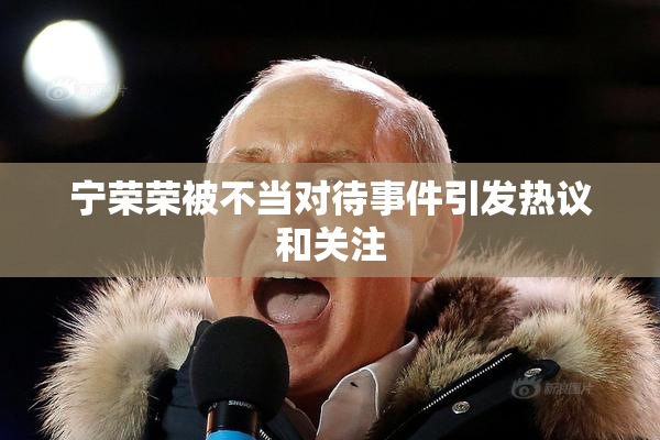 宁荣荣被不当对待事件引发热议和关注