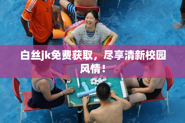 白丝jk免费获取，尽享清新校园风情！
