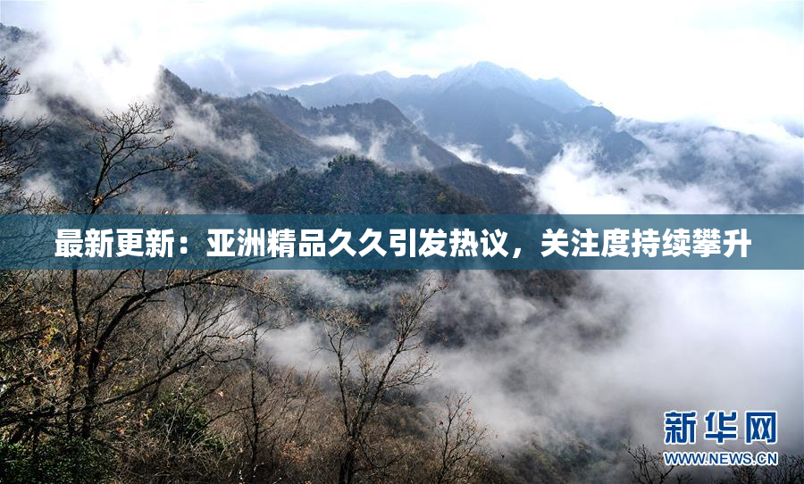 最新更新：亚洲精品久久引发热议，关注度持续攀升