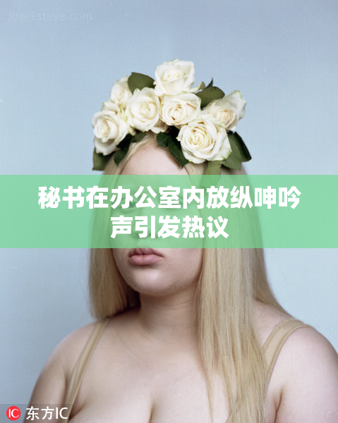 秘书在办公室内放纵呻吟声引发热议