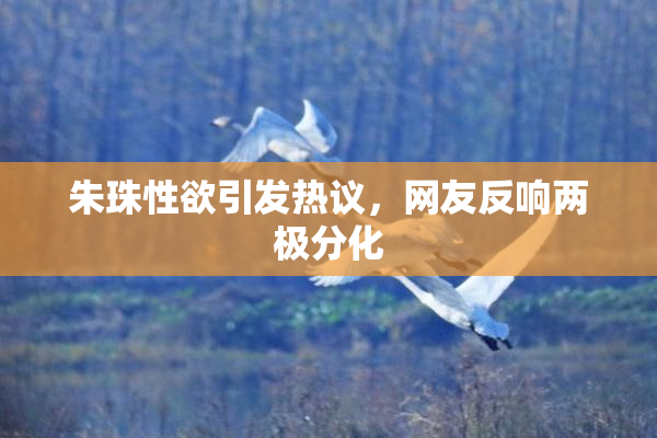 朱珠性欲引发热议，网友反响两极分化