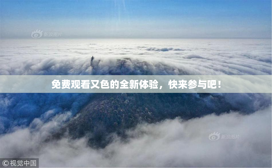 免费观看又色的全新体验，快来参与吧！