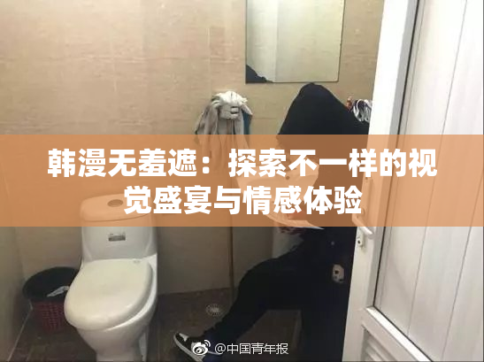 韩漫无羞遮：探索不一样的视觉盛宴与情感体验