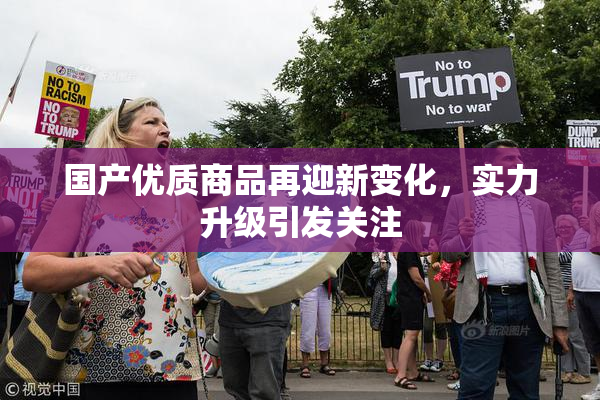 国产优质商品再迎新变化，实力升级引发关注