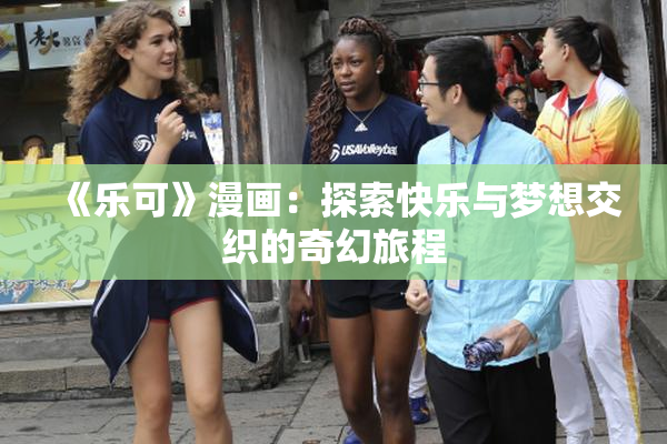 《乐可》漫画：探索快乐与梦想交织的奇幻旅程