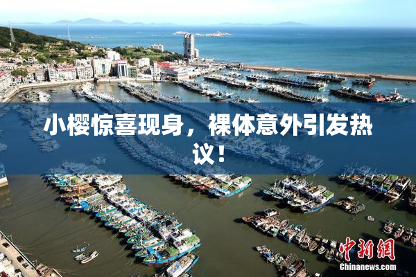 小樱惊喜现身，裸体意外引发热议！