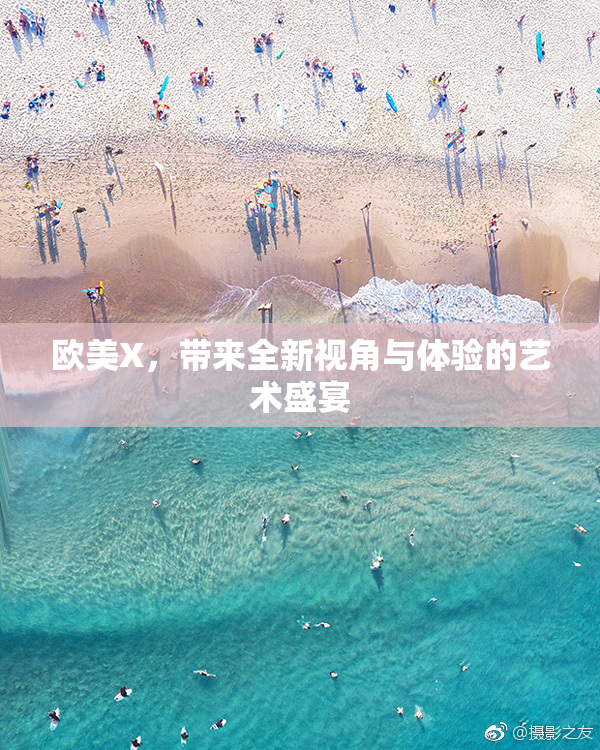 欧美X，带来全新视角与体验的艺术盛宴