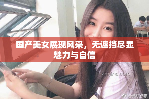 国产美女展现风采，无遮挡尽显魅力与自信