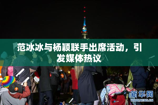 范冰冰与杨颖联手出席活动，引发媒体热议