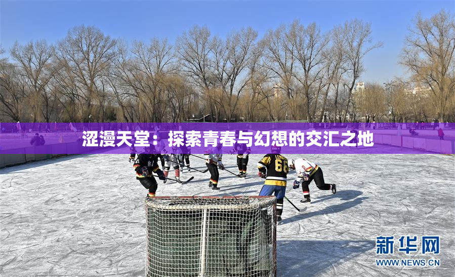 涩漫天堂：探索青春与幻想的交汇之地