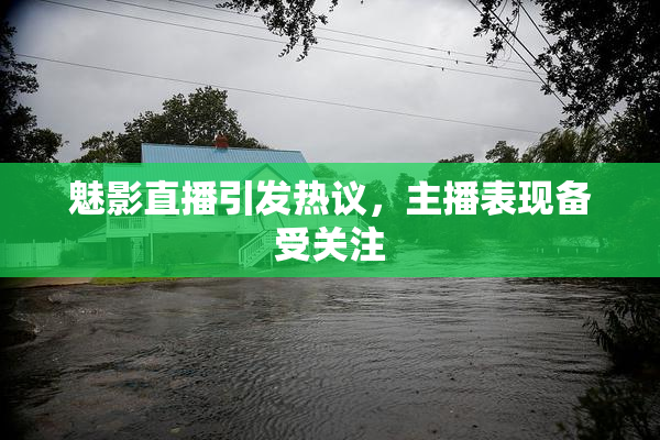 魅影直播引发热议，主播表现备受关注