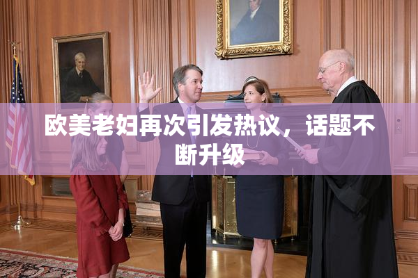 欧美老妇再次引发热议，话题不断升级