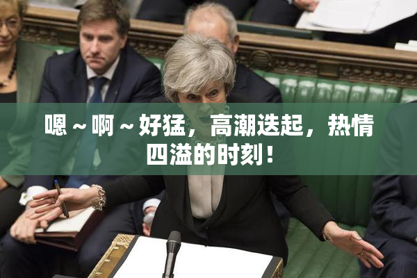 嗯～啊～好猛，高潮迭起，热情四溢的时刻！