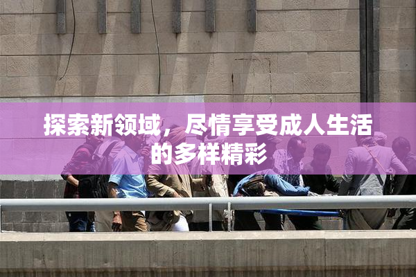 探索新领域，尽情享受成人生活的多样精彩