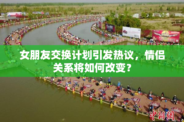 女朋友交换计划引发热议，情侣关系将如何改变？