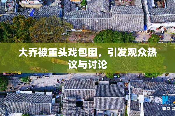 大乔被重头戏包围，引发观众热议与讨论