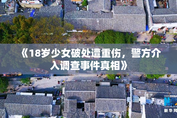 《18岁少女破处遭重伤，警方介入调查事件真相》