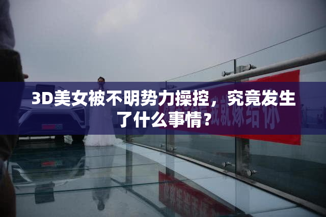 3D美女被不明势力操控，究竟发生了什么事情？