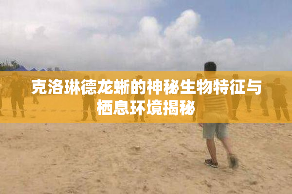 克洛琳德龙蜥的神秘生物特征与栖息环境揭秘