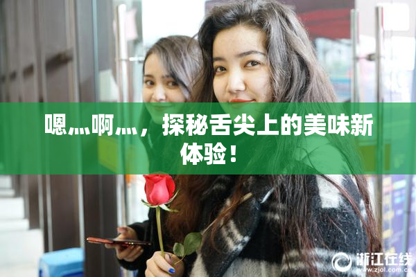 嗯灬啊灬，探秘舌尖上的美味新体验！