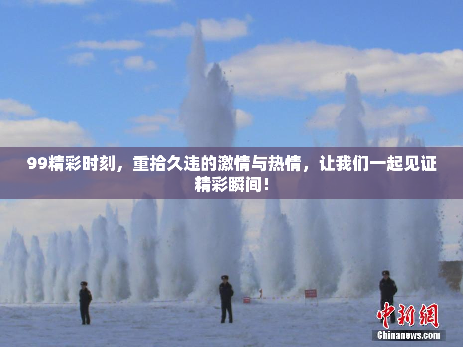 99精彩时刻，重拾久违的激情与热情，让我们一起见证精彩瞬间！
