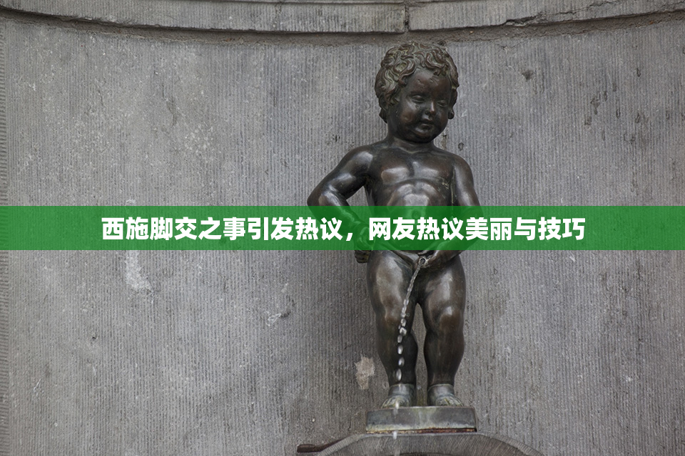 西施脚交之事引发热议，网友热议美丽与技巧