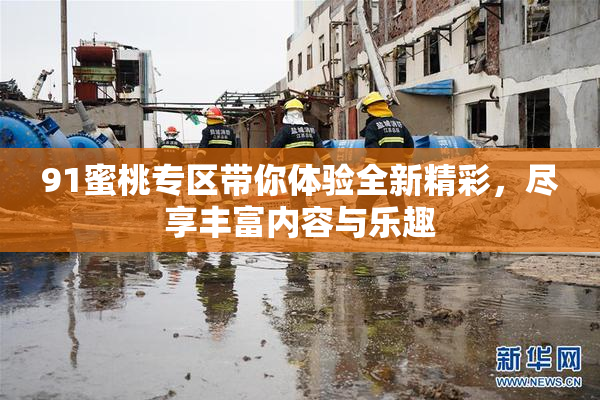 91蜜桃专区带你体验全新精彩，尽享丰富内容与乐趣
