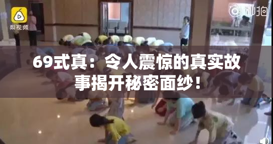 69式真：令人震惊的真实故事揭开秘密面纱！