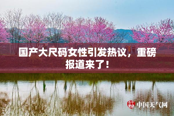 国产大尺码女性引发热议，重磅报道来了！