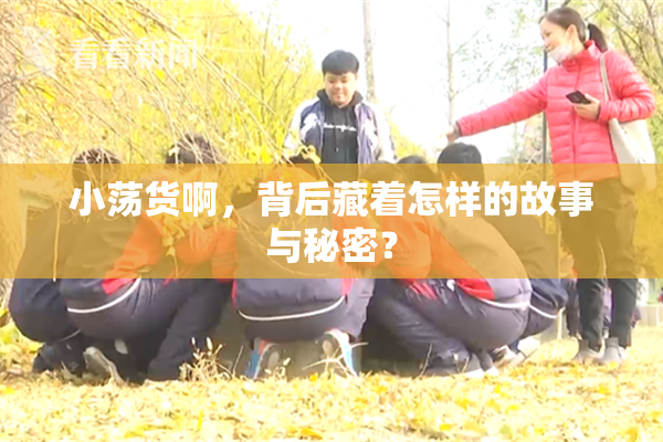 小荡货啊，背后藏着怎样的故事与秘密？