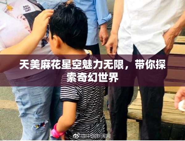 天美麻花星空魅力无限，带你探索奇幻世界
