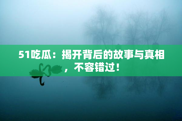 51吃瓜：揭开背后的故事与真相，不容错过！