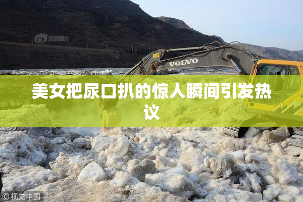 美女把尿口扒的惊人瞬间引发热议