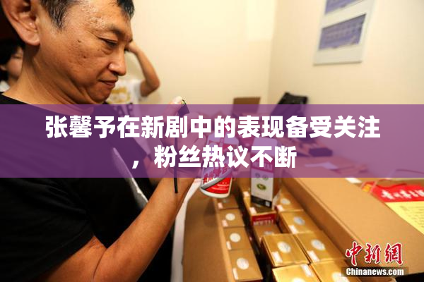 张馨予在新剧中的表现备受关注，粉丝热议不断