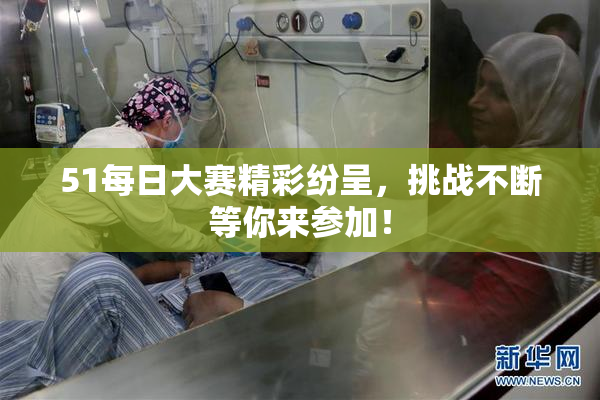51每日大赛精彩纷呈，挑战不断等你来参加！