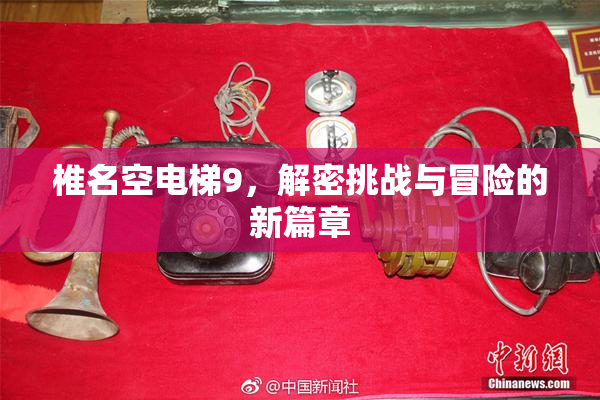 椎名空电梯9，解密挑战与冒险的新篇章