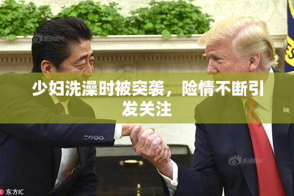 少妇洗澡时被突袭，险情不断引发关注