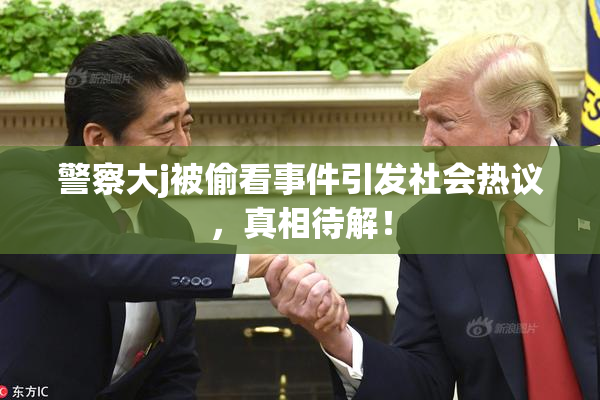警察大j被偷看事件引发社会热议，真相待解！