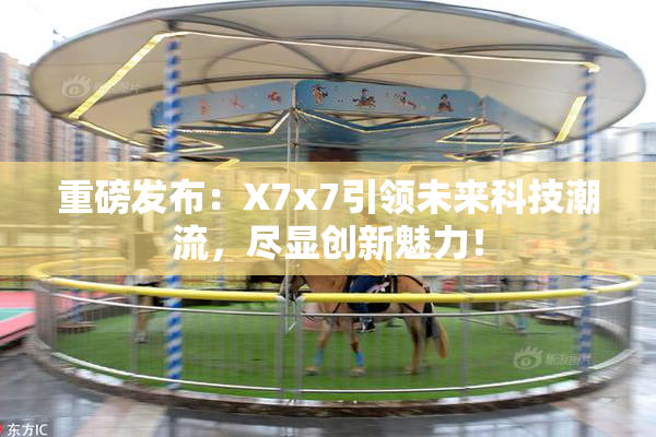 重磅发布：X7x7引领未来科技潮流，尽显创新魅力！