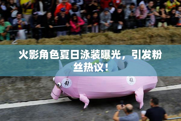 火影角色夏日泳装曝光，引发粉丝热议！