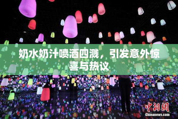 奶水奶汁喷洒四溅，引发意外惊喜与热议
