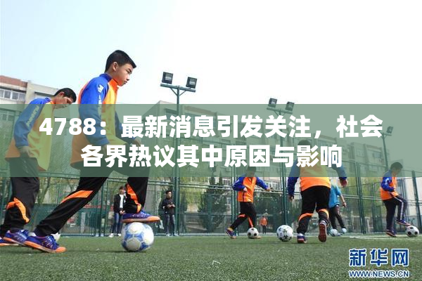 4788：最新消息引发关注，社会各界热议其中原因与影响