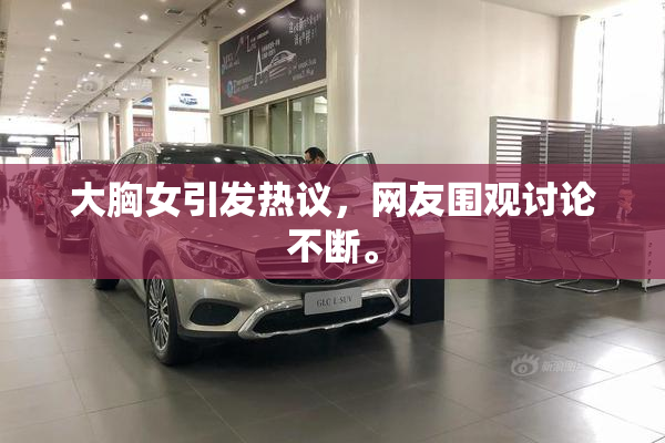 大胸女引发热议，网友围观讨论不断。