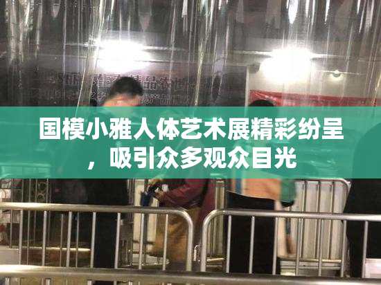 国模小雅人体艺术展精彩纷呈，吸引众多观众目光