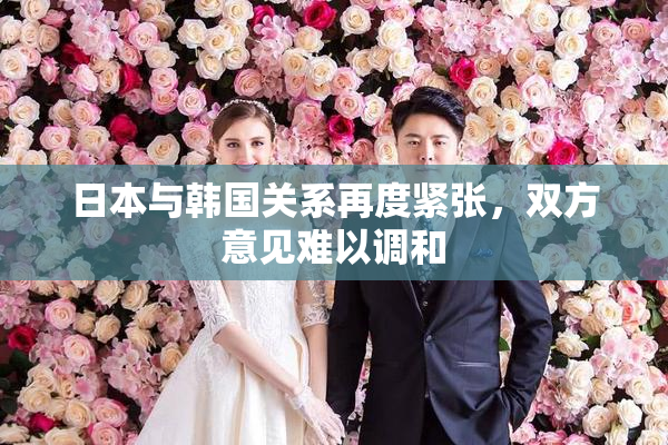 日本与韩国关系再度紧张，双方意见难以调和