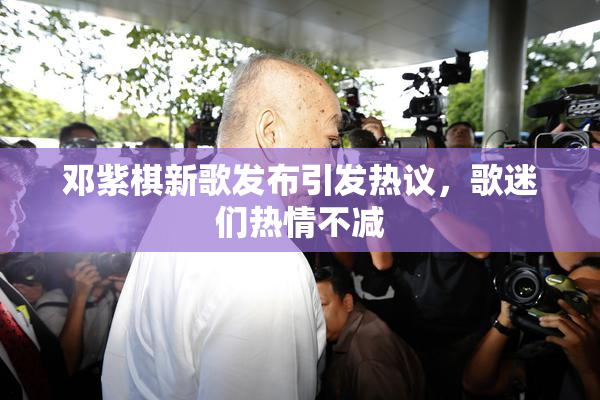 邓紫棋新歌发布引发热议，歌迷们热情不减
