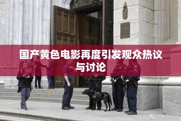 国产黄色电影再度引发观众热议与讨论