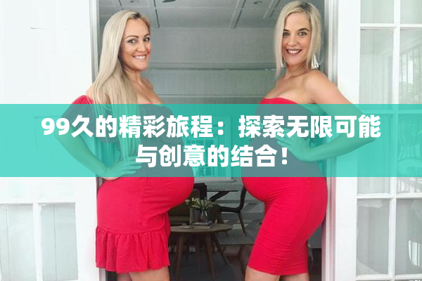 99久的精彩旅程：探索无限可能与创意的结合！