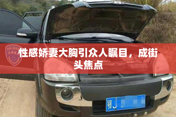 性感娇妻大胸引众人瞩目，成街头焦点