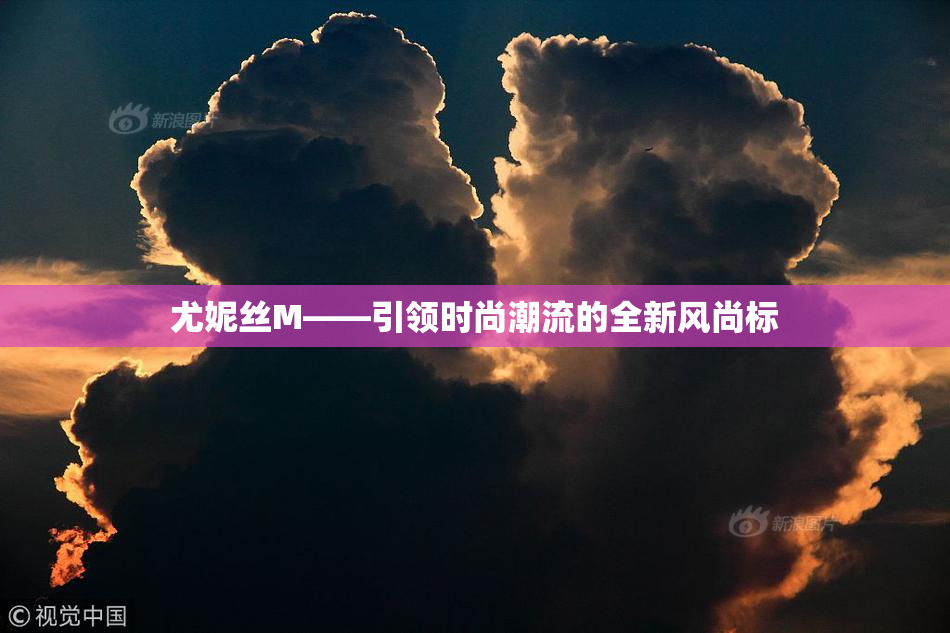 尤妮丝M——引领时尚潮流的全新风尚标